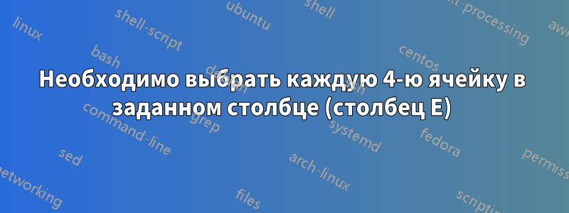 Необходимо выбрать каждую 4-ю ячейку в заданном столбце (столбец E)