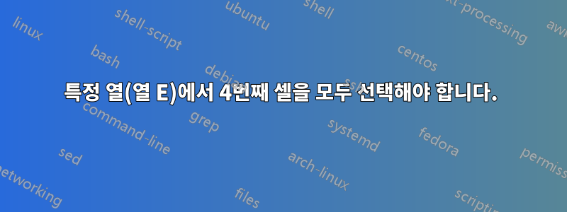 특정 열(열 E)에서 4번째 셀을 모두 선택해야 합니다.