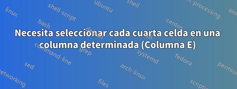 Necesita seleccionar cada cuarta celda en una columna determinada (Columna E)