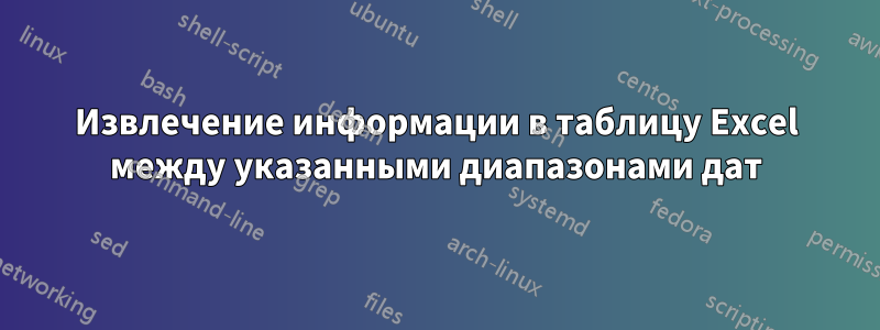 Извлечение информации в таблицу Excel между указанными диапазонами дат