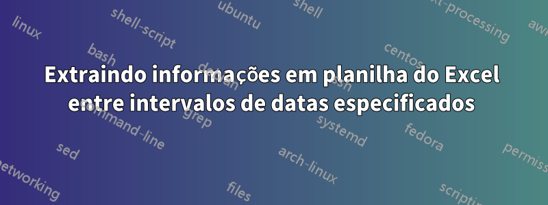 Extraindo informações em planilha do Excel entre intervalos de datas especificados