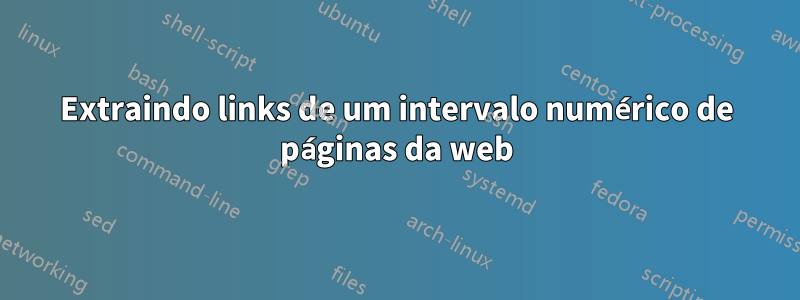 Extraindo links de um intervalo numérico de páginas da web