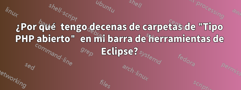 ¿Por qué tengo decenas de carpetas de "Tipo PHP abierto" en mi barra de herramientas de Eclipse?