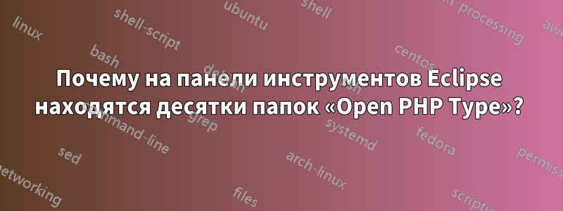 Почему на панели инструментов Eclipse находятся десятки папок «Open PHP Type»?