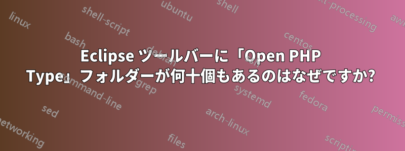 Eclipse ツールバーに「Open PHP Type」フォルダーが何十個もあるのはなぜですか?