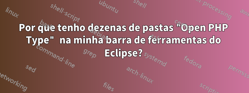 Por que tenho dezenas de pastas "Open PHP Type" na minha barra de ferramentas do Eclipse?