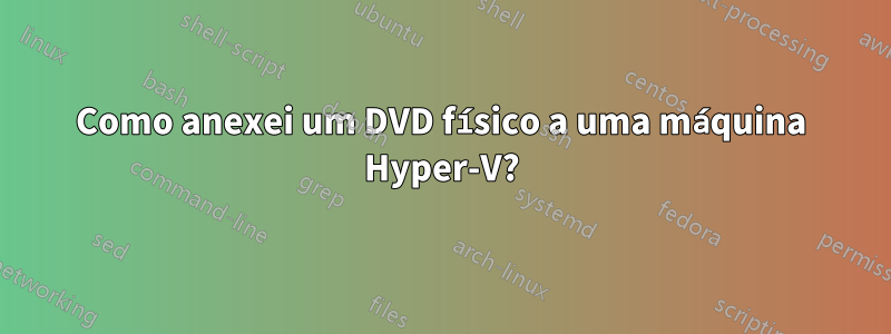 Como anexei um DVD físico a uma máquina Hyper-V?