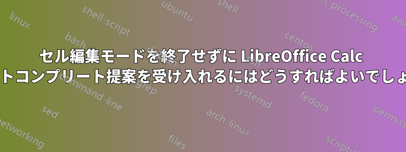 セル編集モードを終了せずに LibreOffice Calc のオートコンプリート提案を受け入れるにはどうすればよいでしょうか?