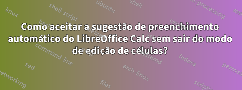 Como aceitar a sugestão de preenchimento automático do LibreOffice Calc sem sair do modo de edição de células?