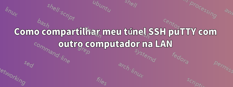 Como compartilhar meu túnel SSH puTTY com outro computador na LAN