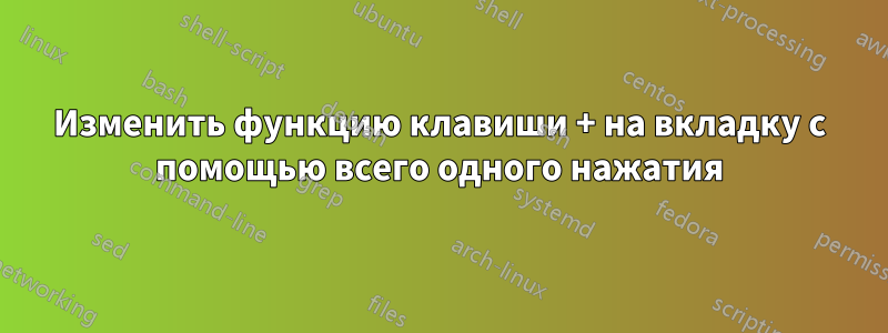 Изменить функцию клавиши + на вкладку с помощью всего одного нажатия