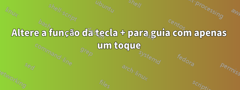 Altere a função da tecla + para guia com apenas um toque