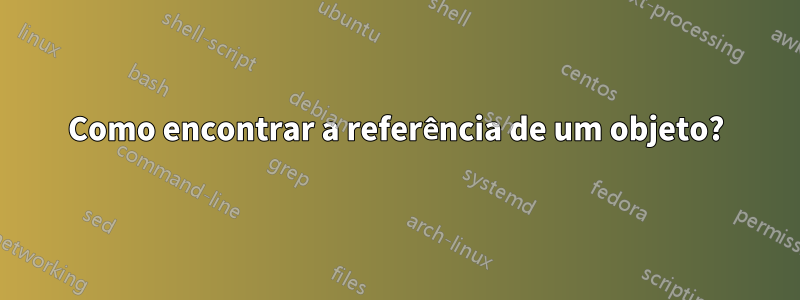 Como encontrar a referência de um objeto?