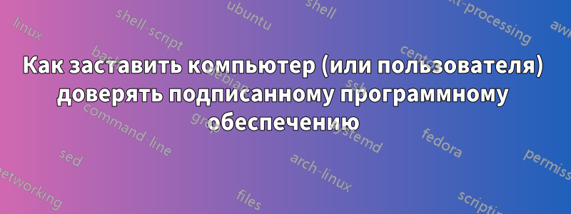 Как заставить компьютер (или пользователя) доверять подписанному программному обеспечению