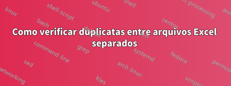 Como verificar duplicatas entre arquivos Excel separados