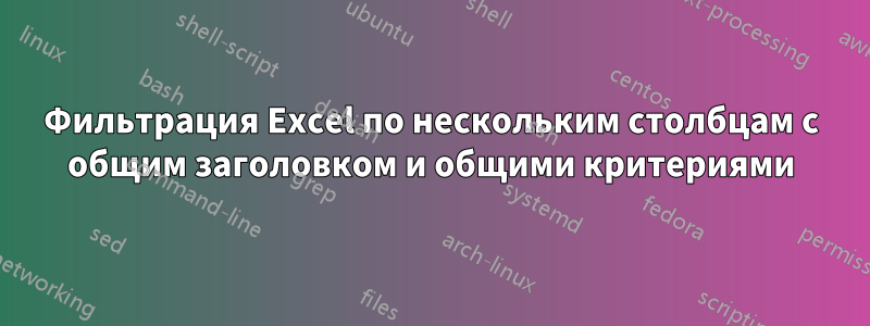 Фильтрация Excel по нескольким столбцам с общим заголовком и общими критериями