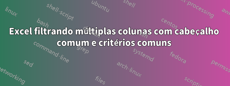 Excel filtrando múltiplas colunas com cabeçalho comum e critérios comuns