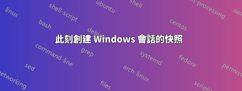 此刻創建 Windows 會話的快照 