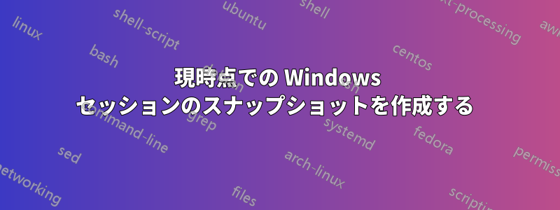 現時点での Windows セッションのスナップショットを作成する 