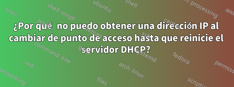 ¿Por qué no puedo obtener una dirección IP al cambiar de punto de acceso hasta que reinicie el servidor DHCP?