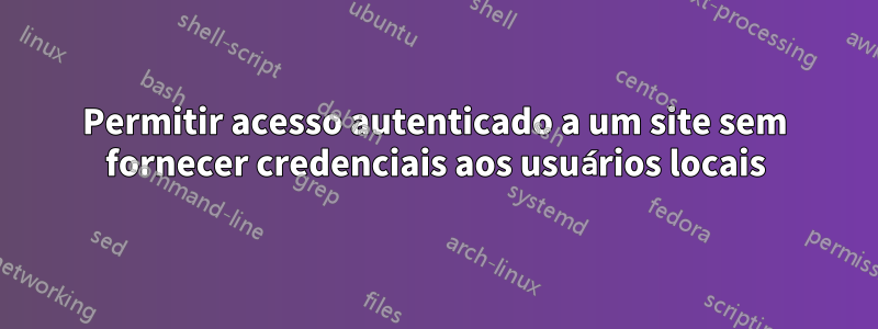 Permitir acesso autenticado a um site sem fornecer credenciais aos usuários locais