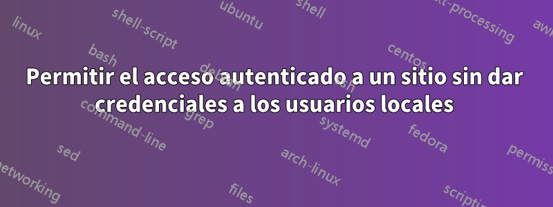 Permitir el acceso autenticado a un sitio sin dar credenciales a los usuarios locales