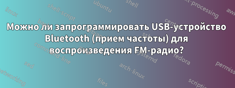 Можно ли запрограммировать USB-устройство Bluetooth (прием частоты) для воспроизведения FM-радио?