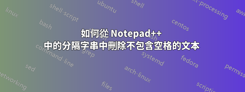 如何從 Notepad++ 中的分隔字串中刪除不包含空格的文本