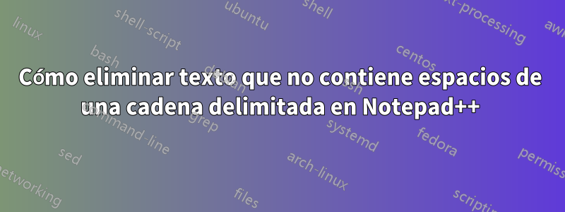 Cómo eliminar texto que no contiene espacios de una cadena delimitada en Notepad++