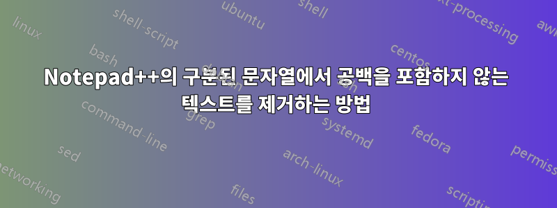 Notepad++의 구분된 문자열에서 공백을 포함하지 않는 텍스트를 제거하는 방법