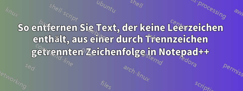 So entfernen Sie Text, der keine Leerzeichen enthält, aus einer durch Trennzeichen getrennten Zeichenfolge in Notepad++