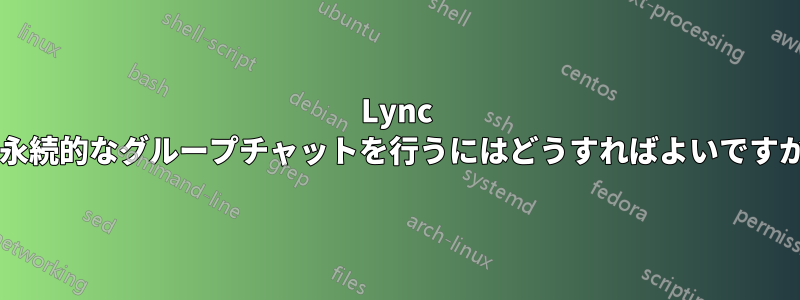 Lync で永続的なグループチャットを行うにはどうすればよいですか?