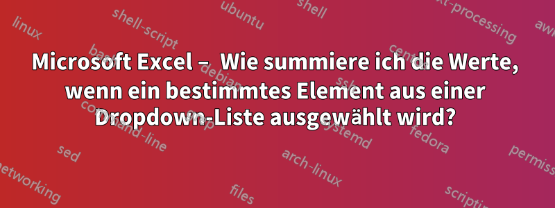 Microsoft Excel – Wie summiere ich die Werte, wenn ein bestimmtes Element aus einer Dropdown-Liste ausgewählt wird?