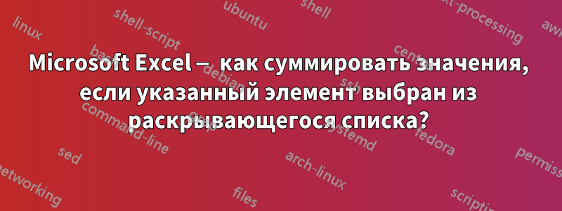 Microsoft Excel — как суммировать значения, если указанный элемент выбран из раскрывающегося списка?