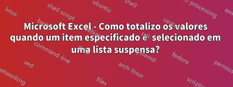 Microsoft Excel - Como totalizo os valores quando um item especificado é selecionado em uma lista suspensa?