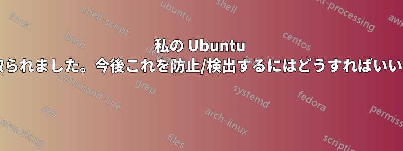 私の Ubuntu が乗っ取られました。今後これを防止/検出するにはどうすればいいですか? 