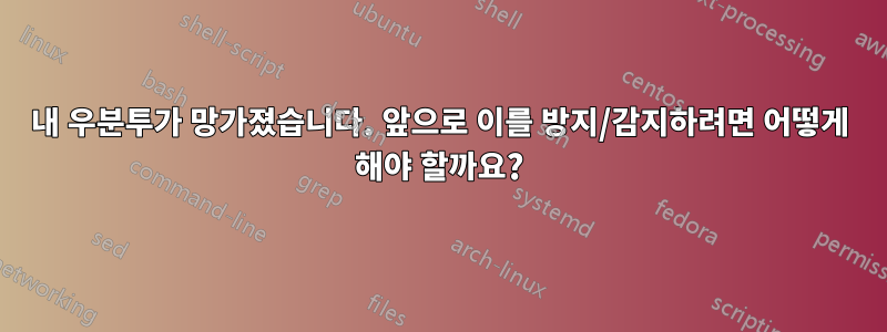 내 우분투가 망가졌습니다. 앞으로 이를 방지/감지하려면 어떻게 해야 할까요?