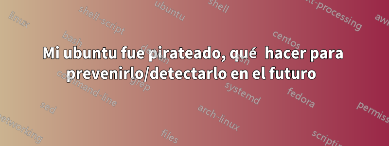 Mi ubuntu fue pirateado, qué hacer para prevenirlo/detectarlo en el futuro 