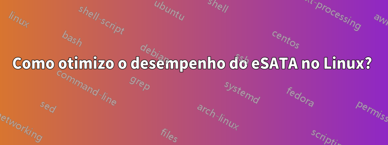 Como otimizo o desempenho do eSATA no Linux?