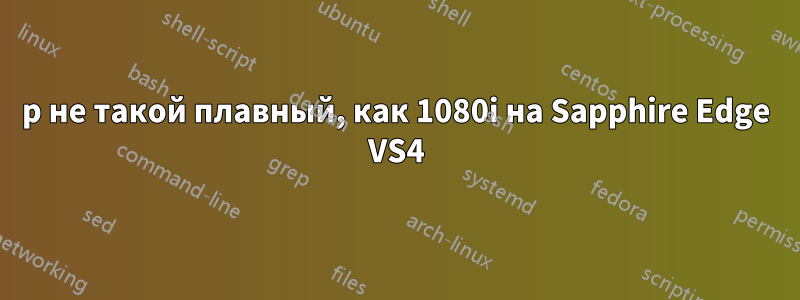 1080p не такой плавный, как 1080i на Sapphire Edge VS4