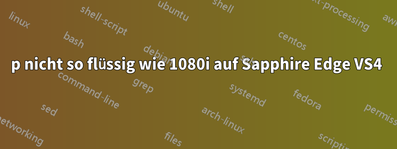 1080p nicht so flüssig wie 1080i auf Sapphire Edge VS4