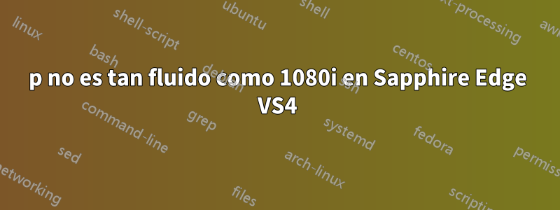 1080p no es tan fluido como 1080i en Sapphire Edge VS4