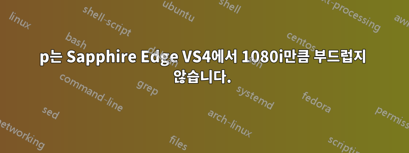 1080p는 Sapphire Edge VS4에서 1080i만큼 부드럽지 않습니다.