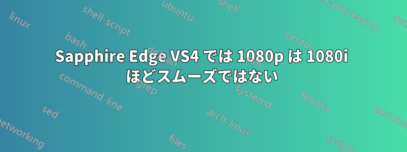 Sapphire Edge VS4 では 1080p は 1080i ほどスムーズではない