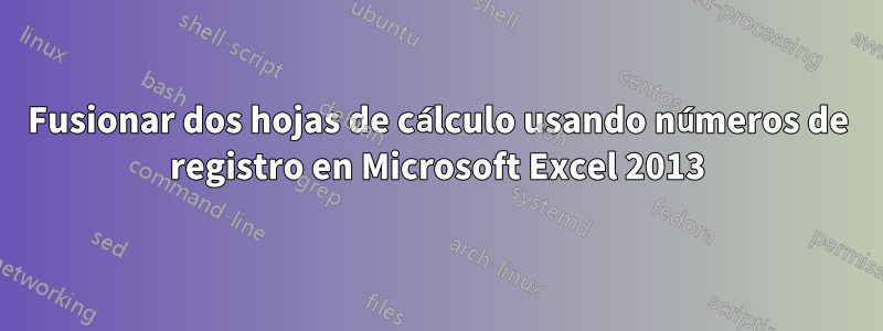 Fusionar dos hojas de cálculo usando números de registro en Microsoft Excel 2013