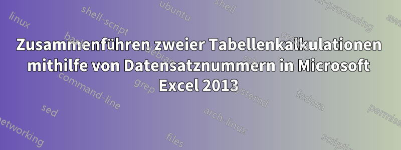 Zusammenführen zweier Tabellenkalkulationen mithilfe von Datensatznummern in Microsoft Excel 2013