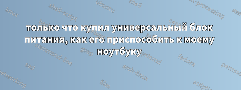 только что купил универсальный блок питания, как его приспособить к моему ноутбуку