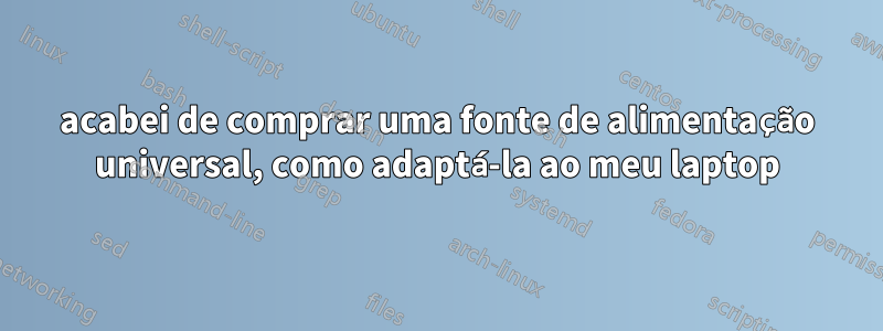 acabei de comprar uma fonte de alimentação universal, como adaptá-la ao meu laptop
