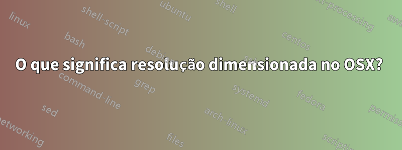 O que significa resolução dimensionada no OSX?