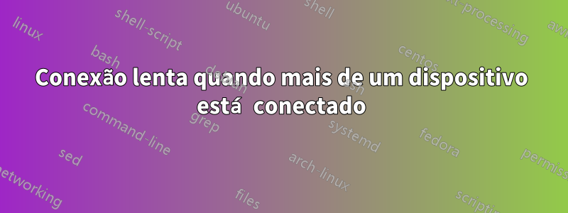 Conexão lenta quando mais de um dispositivo está conectado